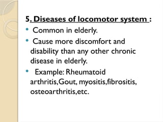 5. Diseases of locomotor system :
 Common in elderly.
 Cause more discomfort and
disability than any other chronic
disease in elderly.
 Example: Rheumatoid
arthritis,Gout, myositis,fibrositis,
osteoarthritis,etc.
 