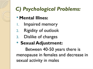 C) Psychological Problems:
 Mental Illnes:
1. Impaired memory
2. Rigidity of outlook
3. Dislike of changes
 Sexual Adjustment:
Between 40-50 years there is
menopause in females and decrease in
sexual activity in males
 