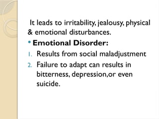 It leads to irritability, jealousy, physical
& emotional disturbances.
 Emotional Disorder:
1. Results from social maladjustment
2. Failure to adapt can results in
bitterness, depression,or even
suicide.
 