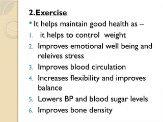 2.Exercise
 It helps maintain good health as –
1. it helps to control weight
2. Improves emotional well being and
releives stress
3. Improves blood circulation
4. Increases flexibility and improves
balance
5. Lowers BP and blood sugar levels
6. Improves bone density
 