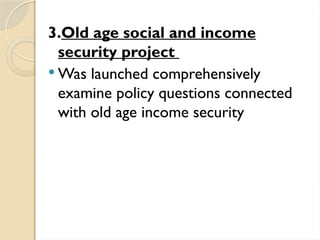 3.Old age social and income
security project
 Was launched comprehensively
examine policy questions connected
with old age income security
 