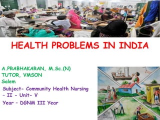 HEALTH PROBLEMS IN INDIA
A.PRABHAKARAN, M.Sc.(N)
TUTOR, VMSON
Salem
Subject- Community Health Nursing
– II - Unit- V
Year – DGNM III Year
 