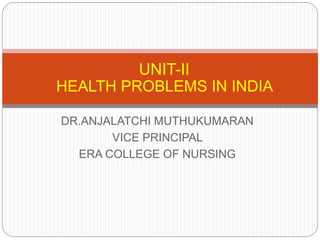 DR.ANJALATCHI MUTHUKUMARAN
VICE PRINCIPAL
ERA COLLEGE OF NURSING
UNIT-II
HEALTH PROBLEMS IN INDIA
 