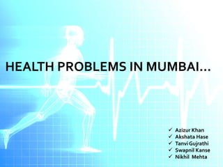HEALTH PROBLEMS IN MUMBAI…



                       Azizur Khan
                       Akshata Hase
                       Tanvi Gujrathi
                       Swapnil Kanse
                       Nikhil Mehta
 