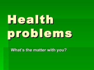 Health problems What’s the matter with you? 