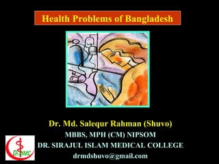 Health Problems of Bangladesh
Dr. Md. Salequr Rahman (Shuvo)
MBBS, MPH (CM) NIPSOM
DR. SIRAJUL ISLAM MEDICAL COLLEGE
drmdshuvo@gmail.com
 