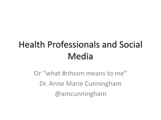 Health Professionals and Social Media Or “what #nhssm means to me” Dr. Anne Marie Cunningham @amcunningham 