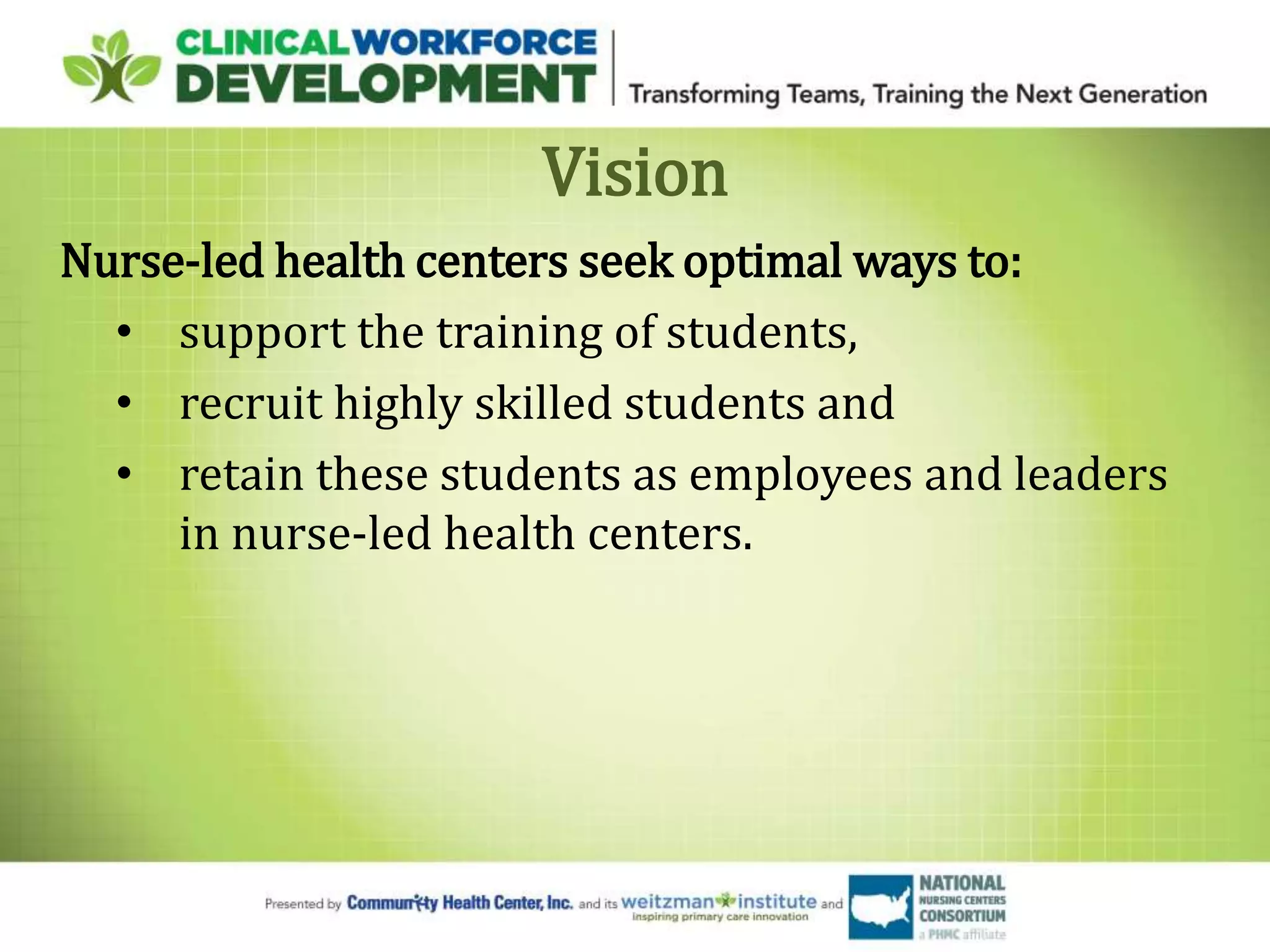 Vision
Nurse-led health centers seek optimal ways to:
• support the training of students,
• recruit highly skilled students and
• retain these students as employees and leaders
in nurse-led health centers.
 