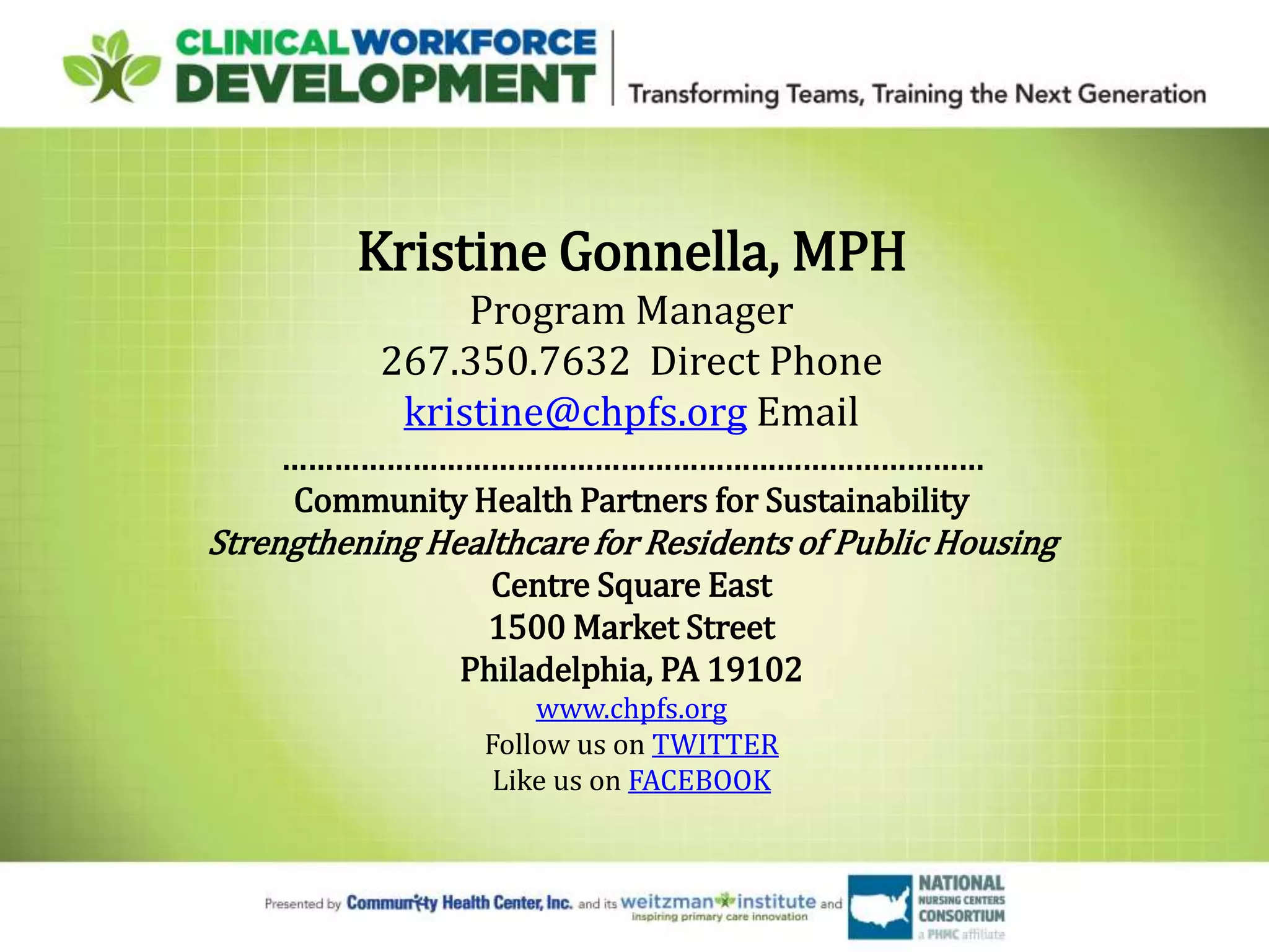Kristine Gonnella, MPH
Program Manager
267.350.7632 Direct Phone
kristine@chpfs.org Email
………………………………………………………………………
Community Health Partners for Sustainability
Strengthening Healthcare for Residents of Public Housing
Centre Square East
1500 Market Street
Philadelphia, PA 19102
www.chpfs.org
Follow us on TWITTER
Like us on FACEBOOK
 
