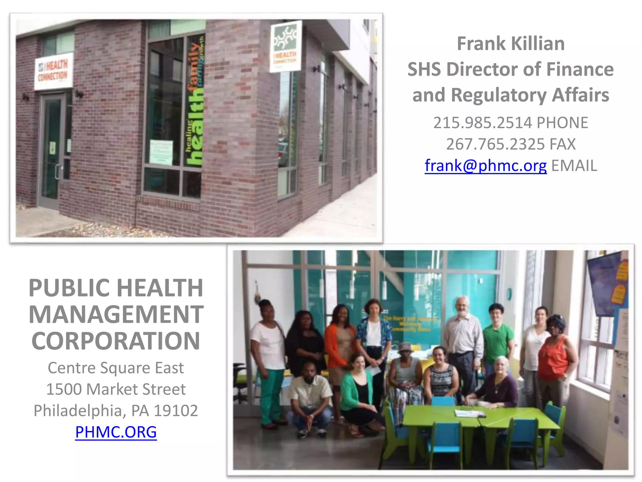 PUBLIC HEALTH
MANAGEMENT
CORPORATION
Centre Square East
1500 Market Street
Philadelphia, PA 19102
PHMC.ORG
Frank Killian
SHS Director of Finance
and Regulatory Affairs
215.985.2514 PHONE
267.765.2325 FAX
frank@phmc.org EMAIL
 