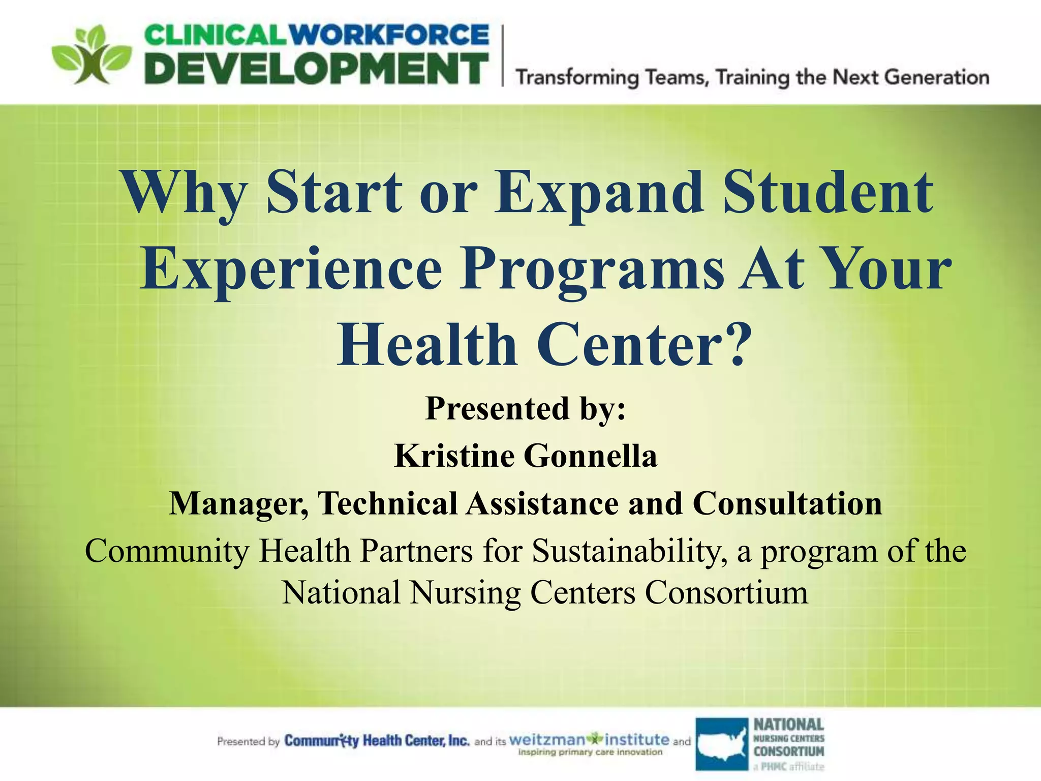 Why Start or Expand Student
Experience Programs At Your
Health Center?
Presented by:
Kristine Gonnella
Manager, Technical Assistance and Consultation
Community Health Partners for Sustainability, a program of the
National Nursing Centers Consortium
 