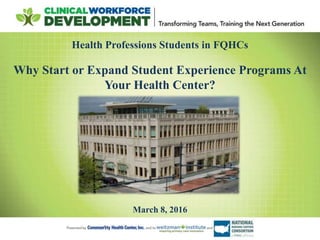 Health Professions Students in FQHCs
Why Start or Expand Student Experience Programs At
Your Health Center?
March 8, 2016
 
