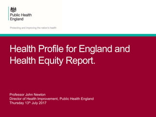 Health Profile for England and
Health Equity Report.
Professor John Newton
Director of Health Improvement, Public Health England
Thursday 13th July 2017
 