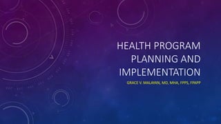 HEALTH PROGRAM
PLANNING AND
IMPLEMENTATION
GRACE V. MALAYAN, MD, MHA, FPPS, FPAPP
 