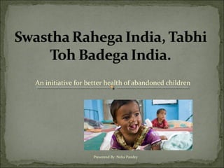 An initiative for better health of abandoned children
Presented By: Neha Pandey
 