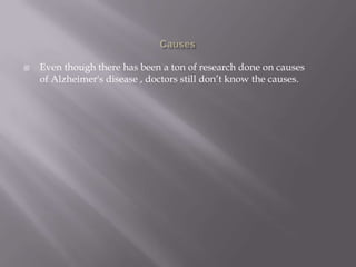  Even though there has been a ton of research done on causes
of Alzheimer's disease , doctors still don’t know the causes.
 