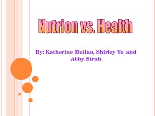 By: Katherine Mullan, Shirley Ye, and Abby Strub Nutrion vs. Health 