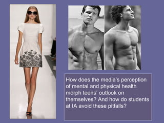How does the media’s perception of mental and physical health morph teens’ outlook on themselves? And how do students at IA avoid these pitfalls? 