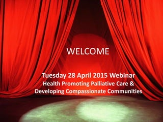 WELCOME
Tuesday 28 April 2015 Webinar
Health Promoting Palliative Care &
Developing Compassionate Communities
 