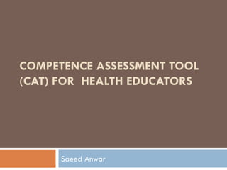 COMPETENCE ASSESSMENT TOOL
(CAT) FOR HEALTH EDUCATORS
Saeed Anwar
 