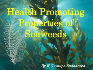 Health Promoting
Properties of
Seaweeds
By K.G.Anupa Sudharaka
 