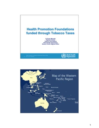 Health Promotion Foundations funded through Tobacco Taxes
1|   April 2010, Philippines




     Health Promotion Foundations funded through Tobacco Taxes
2|   April 2010, Philippines




                                                                 1
 