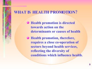 WHAT IS HEALTH PROMOTION? Health promotion is directed  towards action on the  determinants or causes of health Health pro...