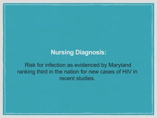 Risk for infection as evidenced by Maryland
ranking third in the nation for new cases of HIV in
recent studies.
Nursing Diagnosis:
 