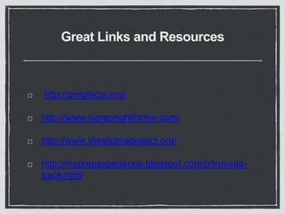 Great Links and Resources
http://prepfacts.org/
http://www.ispreprightforme.com/
http://www.thestigmaproject.org/
http://myprepexperience.blogspot.com/p/truvada-
track.html
 