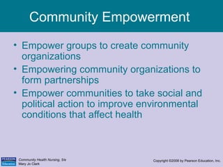 Community Health Nursing, 5/e
Mary Jo Clark
Copyright ©2008 by Pearson Education, Inc.
Community Empowerment
• Empower gro...