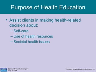 Community Health Nursing, 5/e
Mary Jo Clark
Copyright ©2008 by Pearson Education, Inc.
Purpose of Health Education
• Assis...