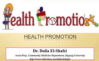 HEALTH PROMOTION
Dr. Dalia El-Shafei
Assist.Prof., Community Medicine Department, Zagazig University
http://www.slideshare.net/daliaelshafei
 