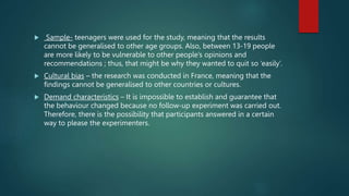  Sample- teenagers were used for the study, meaning that the results
cannot be generalised to other age groups. Also, bet...