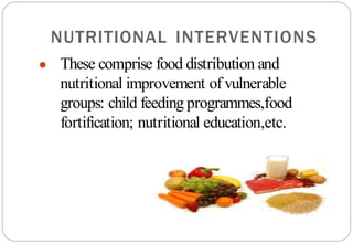 NUTRITIONAL INTERVENTIONS
● These comprise food distribution and
nutritional improvement of vulnerable
groups: child feeding programmes,food
fortification; nutritional education,etc.
 