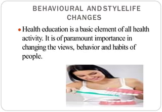 LIFE
STYLE
AND
BEHAVIOURAL
CHANGES
●Health education is abasic element of all health
activity. It is of paramount importance in
changingthe views, behavior and habits of
people.
 