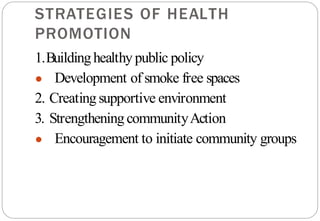 STRATEGIES OF HEALTH
PROMOTION
1.Buildinghealthy public policy
● Development of smoke free spaces
2. Creatingsupportive environment
3. Strengthening communityAction
● Encouragement to initiate community groups
 