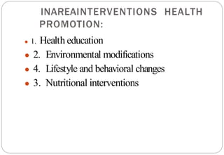 HEALTH
INTERVENTIONS
AREA
IN
PROMOTION:
● 1. Health education
● 2. Environmental modifications
● 4. Lifestyle and behavioral changes
● 3. Nutritional interventions
 