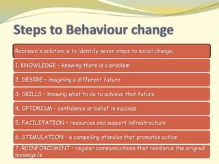 Robinson's solution is to identify seven steps to social change:
1. KNOWLEDGE – knowing there is a problem
2. DESIRE – ima...