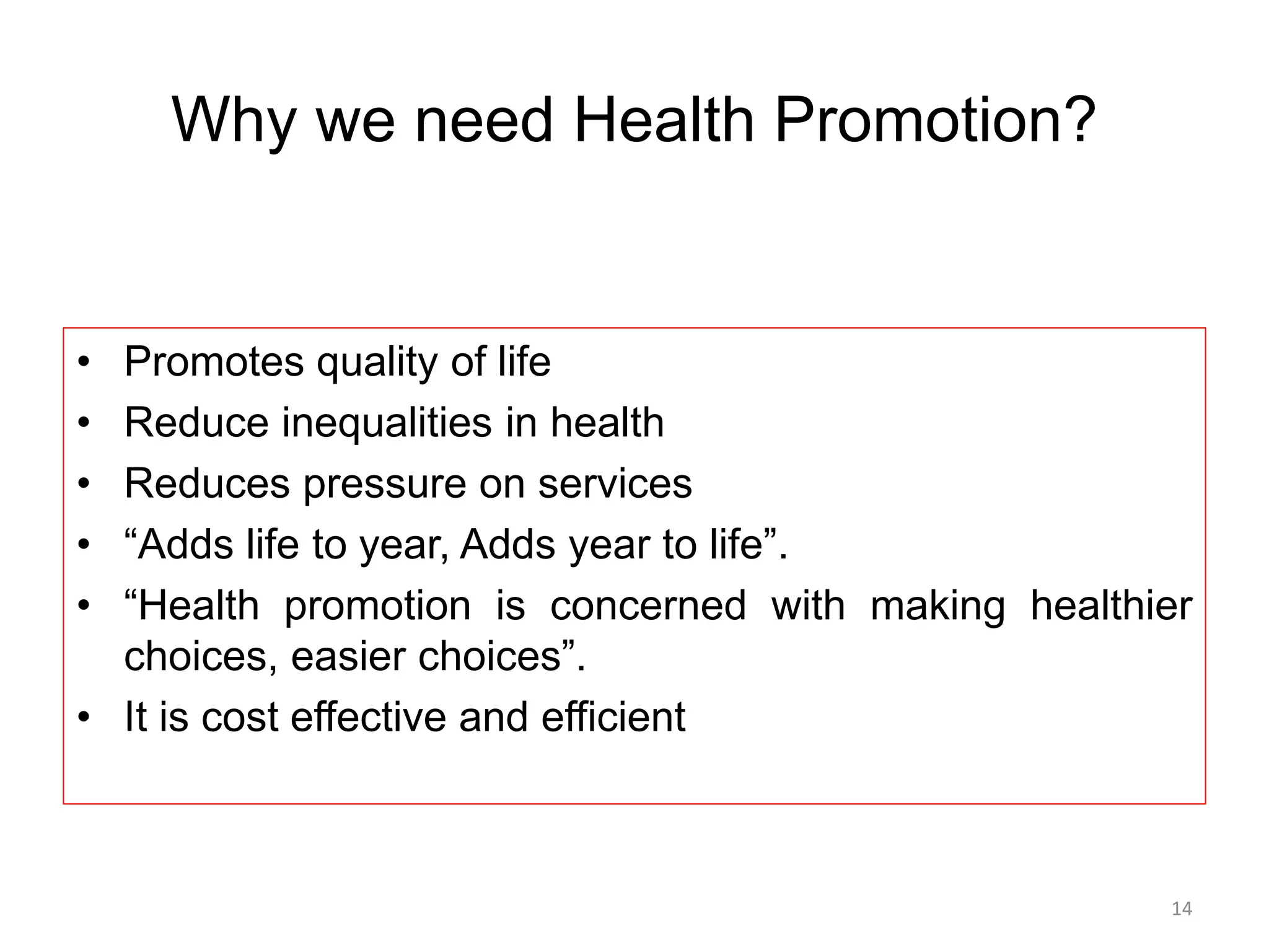 Why we need Health Promotion?
14
• Promotes quality of life
• Reduce inequalities in health
• Reduces pressure on services
• “Adds life to year, Adds year to life”.
• “Health promotion is concerned with making healthier
choices, easier choices”.
• It is cost effective and efficient
 