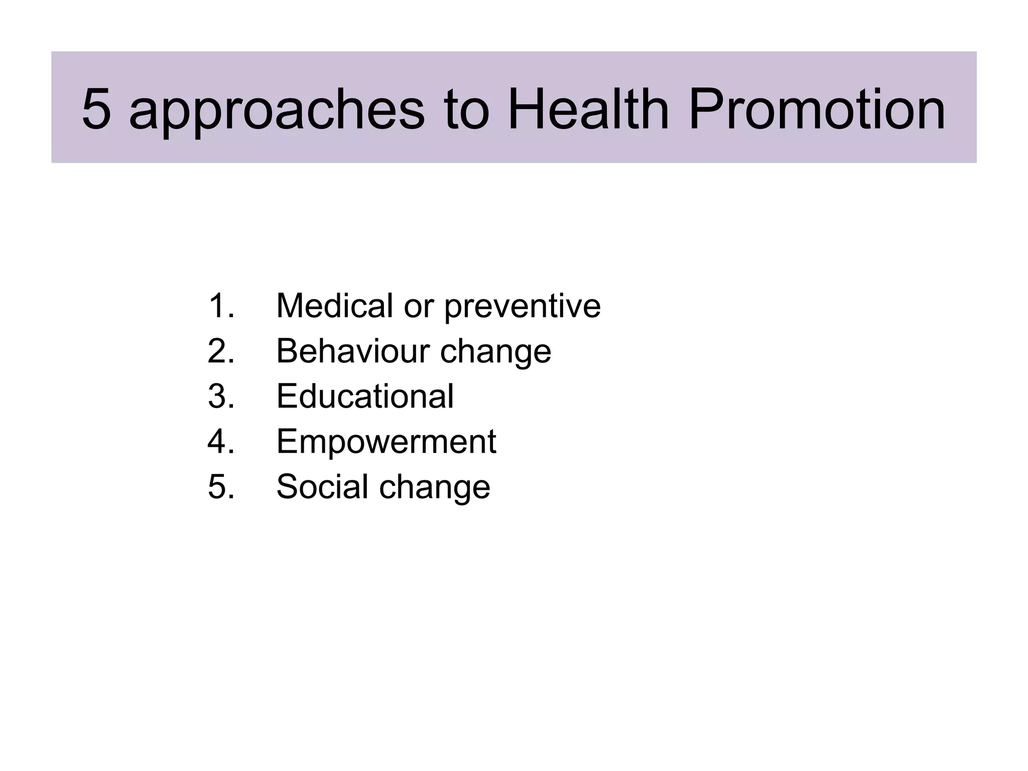 5 approaches to Health Promotion
1. Medical or preventive
2. Behaviour change
3. Educational
4. Empowerment
5. Social change
 