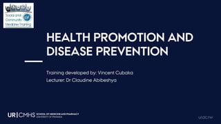 SCHOOL OF MEDECINE AND PHARMACY
UNIVERSITY OF RWANDA
UR|CMHS ur.ac.rw
HEALTH PROMOTION AND
DISEASE PREVENTION
Training developed by: Vincent Cubaka
Lecturer: Dr Claudine Abibeshya
 