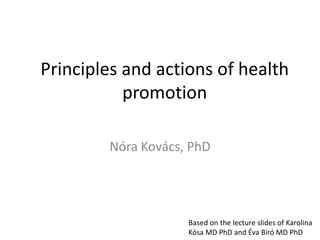 Principles and actions of health
promotion
Nóra Kovács, PhD
Based on the lecture slides of Karolina
Kósa MD PhD and Éva Bíró MD PhD
 