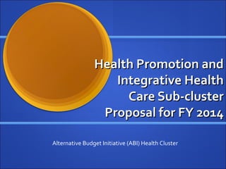 Health Promotion andHealth Promotion and
Integrative HealthIntegrative Health
Care Sub-clusterCare Sub-cluster
Proposal for FY 2014Proposal for FY 2014
Alternative Budget Initiative (ABI) Health Cluster
 