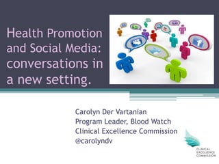 Health Promotion
and Social Media:
conversations in
a new setting.

            Carolyn Der Vartanian
            Program Leader, Blood Watch
            Clinical Excellence Commission
            @carolyndv
 
