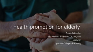 Health promotion for elderly
Presentation by
Ms. Reshma S R MSN-CCN, RN, RM
Lecturer
Upasana College of Nursing
 