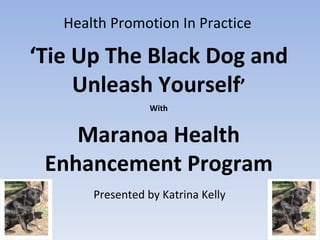 Health Promotion In Practice Presented by Katrina Kelly ‘ Tie Up The Black Dog and Unleash Yourself ’ With Maranoa Health Enhancement Program 