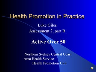 Health Promotion in Practice Luke Giles Assessment 2, part B Active Over 50 Northern Sydney Central Coast Area Health Service  Health Promotion Unit 