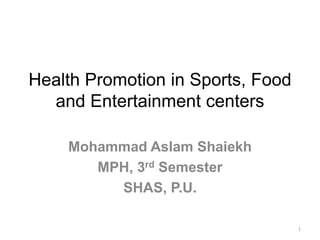 Health Promotion in Sports, Food
and Entertainment centers
Mohammad Aslam Shaiekh
MPH, 3rd Semester
SHAS, P.U.
1
 