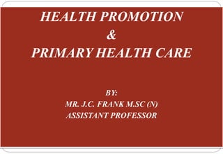 HEALTH PROMOTION
&
PRIMARY HEALTH CARE
BY:
MR. J.C. FRANK M.SC (N)
ASSISTANT PROFESSOR
 