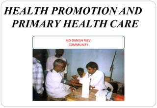 HEALTH PROMOTION AND
PRIMARY HEALTH CARE
MD DANISH RIZVI
COMMUNITY
 